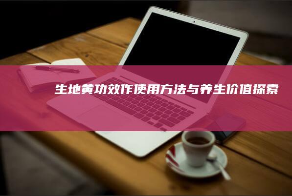 生地黄：功效、作使用方法与养生价值探索