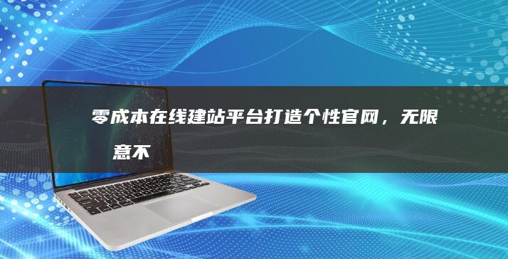 零成本在线建站平台：打造个性官网，无限创意不设限