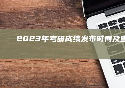 2023年考研成绩发布时间及查询攻略